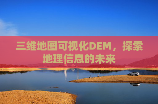 三维地图可视化DEM，探索地理信息的未来